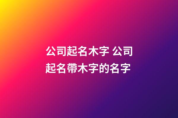 公司起名木字 公司起名帶木字的名字-第1張-公司起名-玄機派
